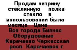 Продам витрину стеклянную, 4 полки (стекло), в использовании была 3 месяца › Цена ­ 9 000 - Все города Бизнес » Оборудование   . Карачаево-Черкесская респ.,Карачаевск г.